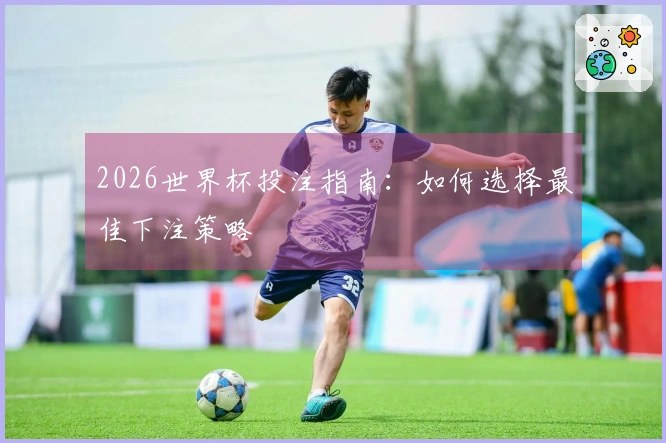 2026世界杯投注指南：如何选择最佳下注策略