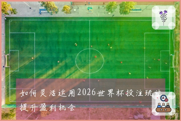 如何灵活运用2026世界杯投注玩法提升盈利机会