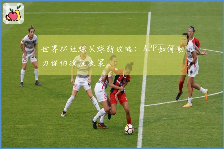 世界杯让球买球新攻略:APP如何助力你的投注决策