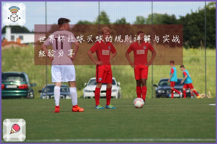 世界杯让球买球的规则详解与实战经验分享