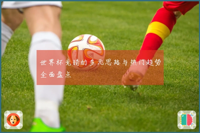 世界杯竞猜的多元思路与热门趋势全面盘点