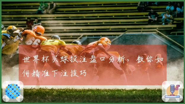 世界杯买球投注盘口分析，教你如何精准下注技巧