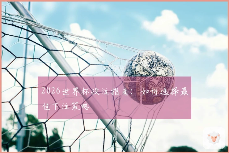 2026世界杯投注指南：如何选择最佳下注策略
