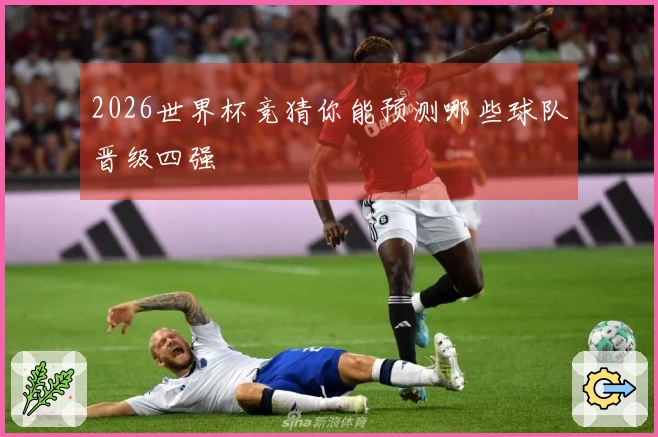 2026世界杯竞猜你能预测哪些球队晋级四强