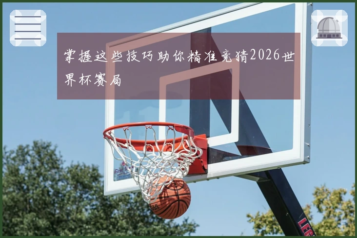 掌握这些技巧助你精准竞猜2026世界杯赛局