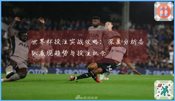 世界杯投注实战攻略：深度分析各队表现趋势与投注机会