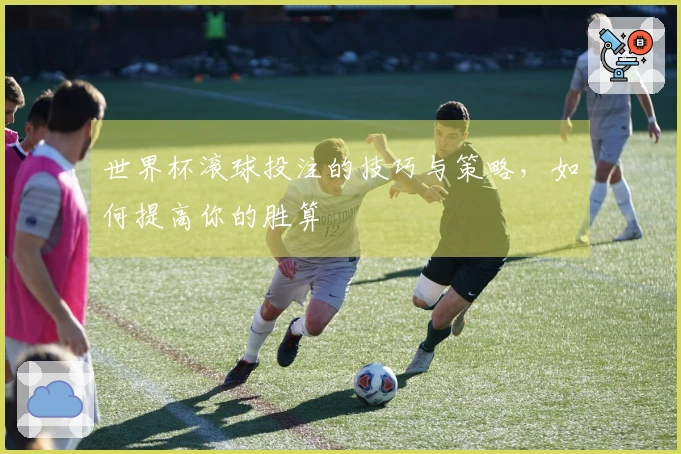 世界杯滚球投注的技巧与策略，如何提高你的胜算