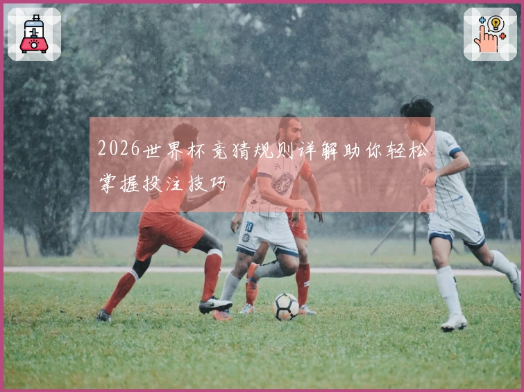 2026世界杯竞猜规则详解助你轻松掌握投注技巧