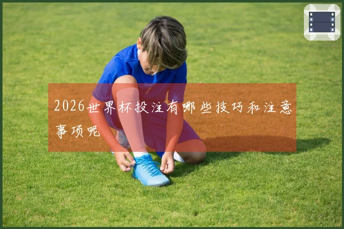 2026世界杯投注有哪些技巧和注意事项呢