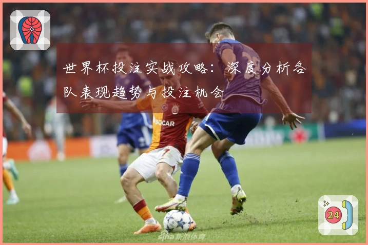 世界杯投注实战攻略：深度分析各队表现趋势与投注机会