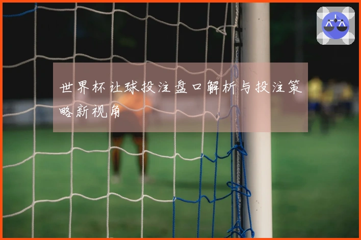 世界杯让球投注盘口解析与投注策略新视角